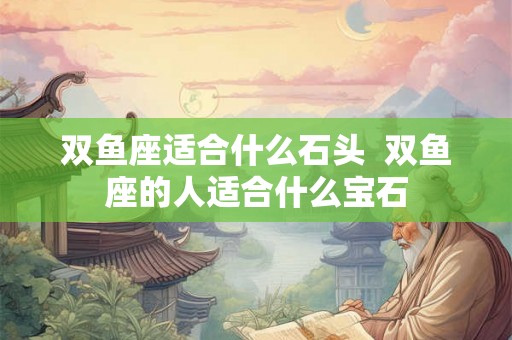 双鱼座适合什么石头  双鱼座的人适合什么宝石