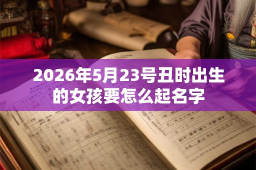 2026年5月23号丑时出生的女孩要怎么起名字