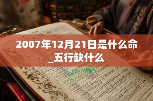 2007年12月21日是什么命_五行缺什么