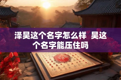 泽昊这个名字怎么样  昊这个名字能压住吗