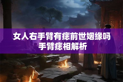 女人右手臂有痣前世姻缘吗 手臂痣相解析