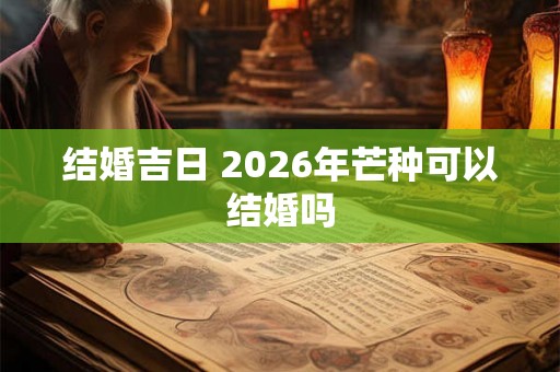结婚吉日 2026年芒种可以结婚吗