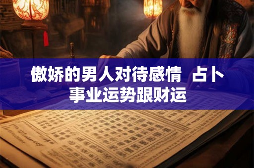 傲娇的男人对待感情  占卜事业运势跟财运