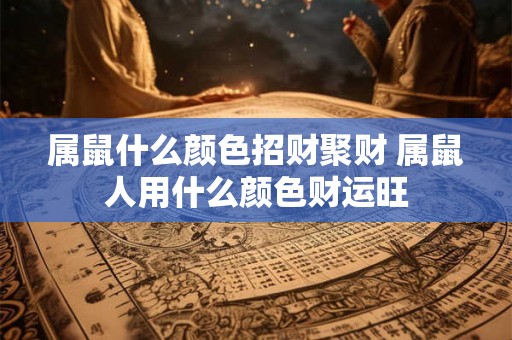 属鼠什么颜色招财聚财 属鼠人用什么颜色财运旺