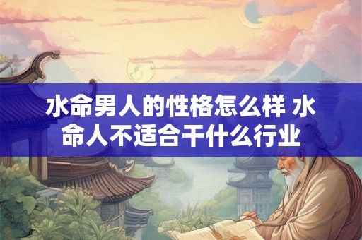 水命男人的性格怎么样 水命人不适合干什么行业 水命男人的性格怎么样 水命人不适合干什么行业