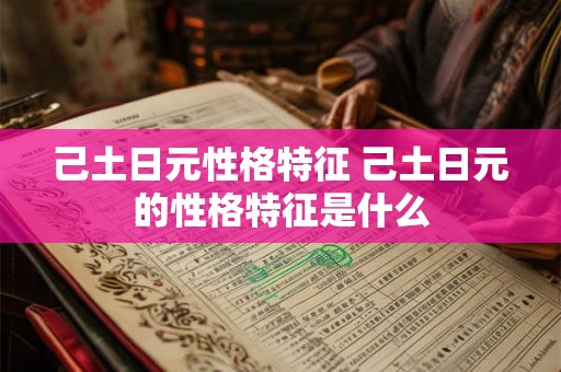 己土日元性格特征 己土日元的性格特征是什么 己土日元性格特征 己土日元的性格特征是什么