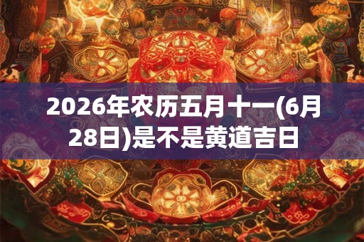 2026年农历五月十一(6月28日)是不是黄道吉日
