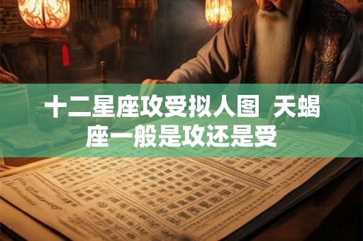 十二星座攻受拟人图 天蝎座一般是攻还是受 十二星座攻受拟人图 天蝎座一般是攻还是受