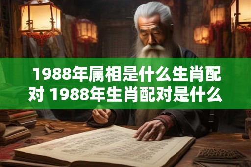 1988年属相是什么生肖配对 1988年生肖配对是什么