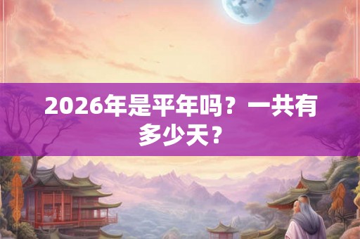 2026年是平年吗？一共有多少天？