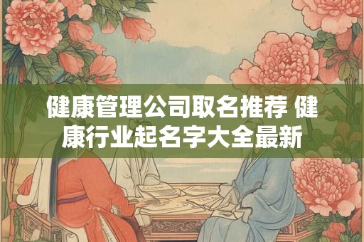 健康管理公司取名推荐 健康行业起名字大全最新