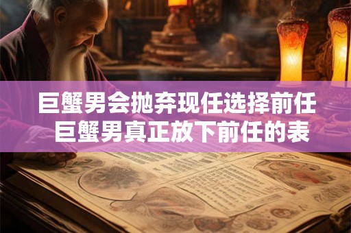 巨蟹男会抛弃现任选择前任  巨蟹男真正放下前任的表现