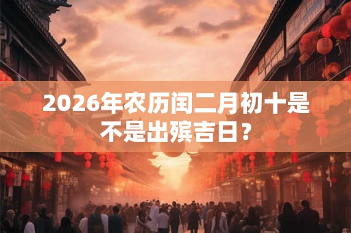 2026年农历闰二月初十是不是出殡吉日？