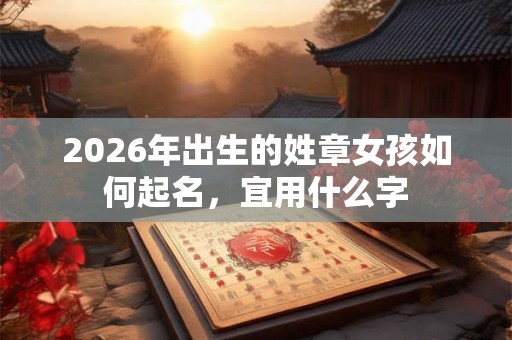2026年出生的姓章女孩如何起名，宜用什么字