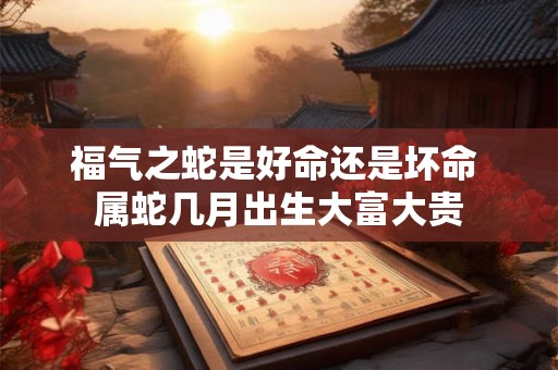 福气之蛇是好命还是坏命 属蛇几月出生大富大贵