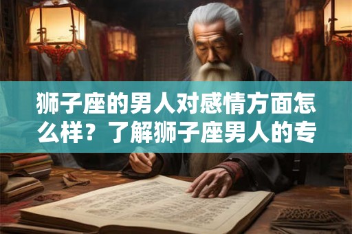 狮子座的男人对感情方面怎么样?了解狮子座男人的专一和付出 狮子座的男人对感情方面怎么样?了解狮子座男人的专一和付出