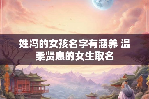 姓冯的女孩名字有涵养 温柔贤惠的女生取名