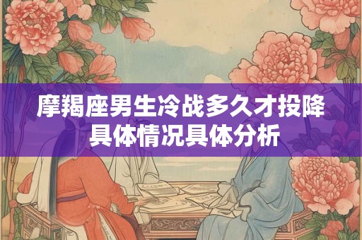 摩羯座男生冷战多久才投降 具体情况具体分析 摩羯座男生冷战多久才投降 具体情况具体分析