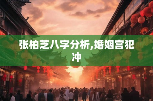 张柏芝八字分析,婚姻宫犯冲