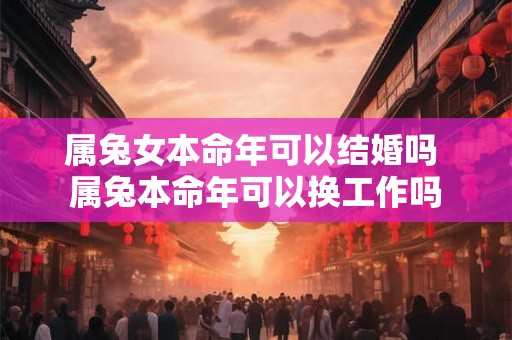 属兔女本命年可以结婚吗 属兔本命年可以换工作吗