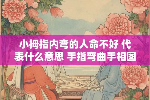 小拇指内弯的人命不好 代表什么意思 手指弯曲手相图解 小拇指内弯的人命不好 代表什么意思 手指弯曲手相图解