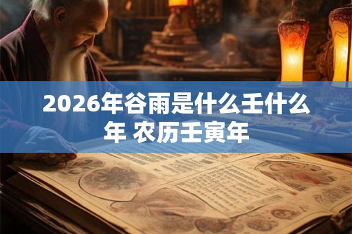 2026年谷雨是什么壬什么年 农历壬寅年 2026年谷雨是什么壬什么年 农历壬寅年