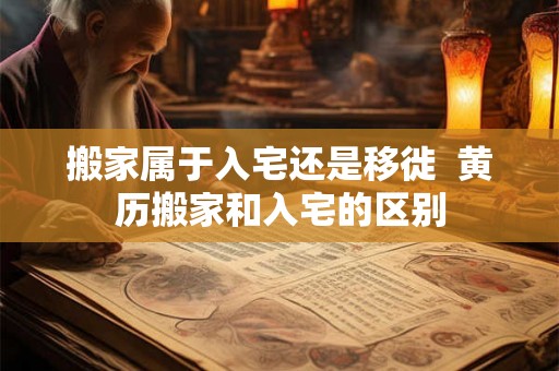 搬家属于入宅还是移徙  黄历搬家和入宅的区别