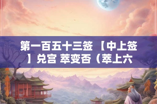 第一百五十三签 【中上签】兑宫 萃变否（萃上六