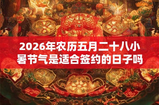 2026年农历五月二十八小暑节气是适合签约的日子吗？