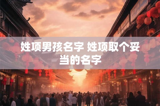 姓项男孩名字 姓项取个妥当的名字