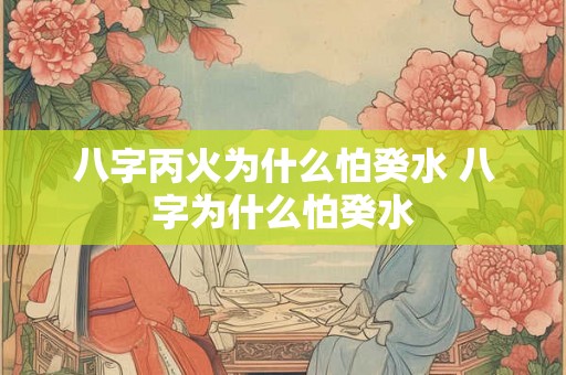八字丙火为什么怕癸水 八字为什么怕癸水