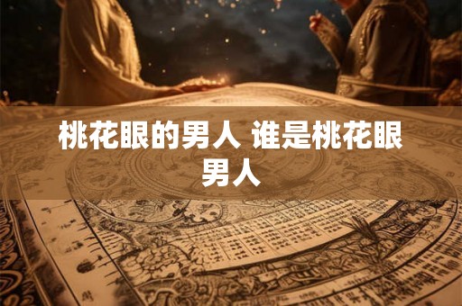 桃花眼的男人 谁是桃花眼男人 桃花眼的男人 谁是桃花眼男人
