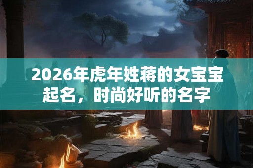 2026年虎年姓蒋的女宝宝起名，时尚好听的名字