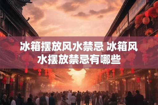 冰箱摆放风水禁忌 冰箱风水摆放禁忌有哪些