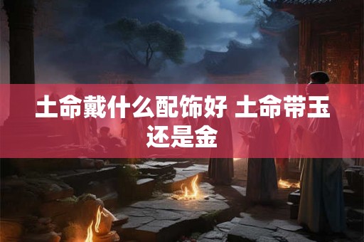 土命戴什么配饰好 土命带玉还是金