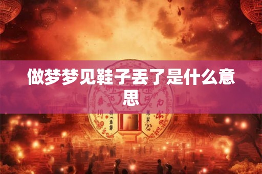 做梦梦见鞋子丢了是什么意思 做梦梦见鞋子丢了是什么意思