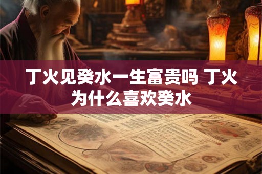 丁火见癸水一生富贵吗 丁火为什么喜欢癸水