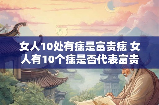 女人10处有痣是富贵痣 女人有10个痣是否代表富贵 女人10处有痣是富贵痣 女人有10个痣是否代表富贵