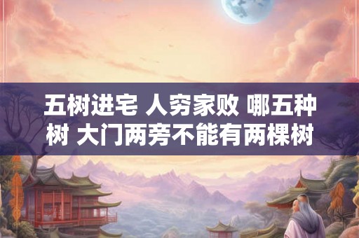 五树进宅 人穷家败 哪五种树 大门两旁不能有两棵树