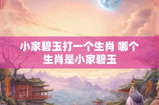 小家碧玉打一个生肖 哪个生肖是小家碧玉 小家碧玉打一个生肖 哪个生肖是小家碧玉