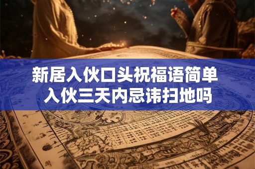 新居入伙口头祝福语简单 入伙三天内忌讳扫地吗