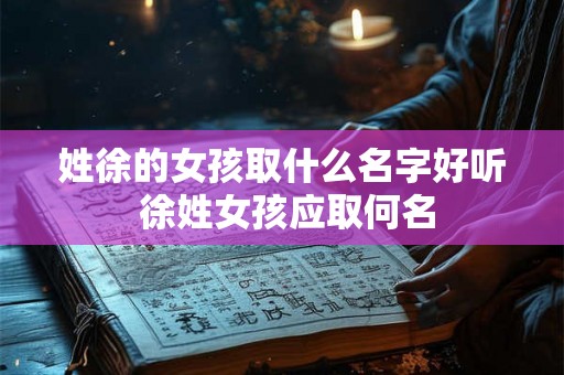 姓徐的女孩取什么名字好听 徐姓女孩应取何名 姓徐的女孩取什么名字好听 徐姓女孩应取何名