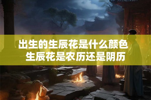出生的生辰花是什么颜色 生辰花是农历还是阴历 出生的生辰花是什么颜色 生辰花是农历还是阴历