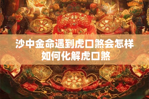 沙中金命遇到虎口煞会怎样 如何化解虎口煞 沙中金命遇到虎口煞会怎样 如何化解虎口煞
