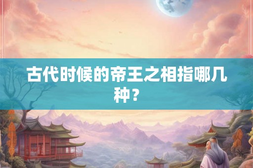古代时候的帝王之相指哪几种? 古代时候的帝王之相指哪几种?