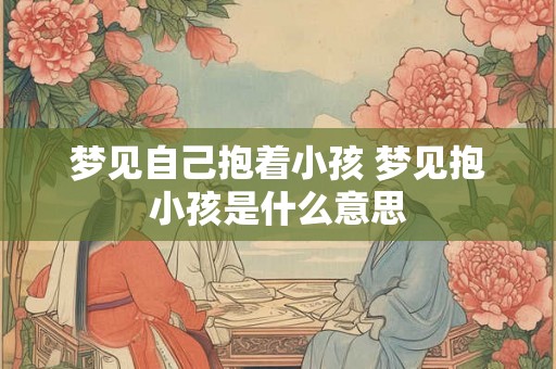 梦见自己抱着小孩 梦见抱小孩是什么意思