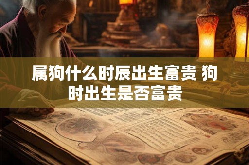 属狗什么时辰出生富贵 狗时出生是否富贵