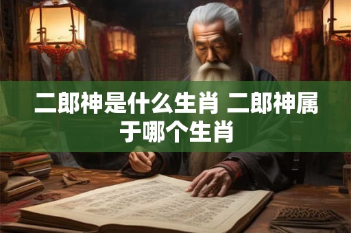 二郎神是什么生肖 二郎神属于哪个生肖