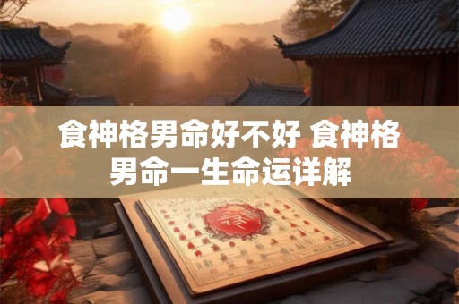 食神格男命好不好 食神格男命一生命运详解