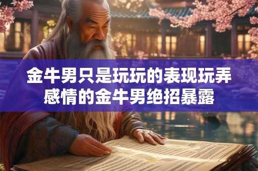 金牛男只是玩玩的表现玩弄感情的金牛男绝招暴露